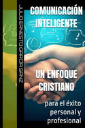 Comunicaci?n Inteligente, un enfoque cristiano: para el ?xito personal y profesional