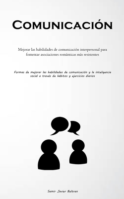 Comunicaci?n: Mejorar las habilidades de comunicaci?n interpersonal para fomentar asociaciones romnticas ms resistentes (Formas de mejorar las habilidades de comunicaci?n y la inteligencia social a trav?s de hbitos y ejercicios diarios) - Javier Beltran, Samir