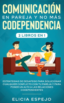 Comunicacin en pareja y no ms codependencia 2 libros en 1: Estrategias de desapego para solucionar cualquier conflicto con tu pareja y para poner un alto a las relaciones codependientes - Espejo, Elicia