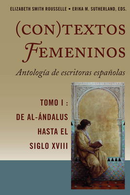 (Con)Textos Femeninos: Antologa de Escritoras Espaolas. Tomo I: de Al-ndalus Hasta El Siglo XVIII - Rousselle, Elizabeth Smith (Editor), and Sutherland, Erika M (Editor)