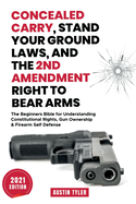 Concealed Carry, Stand Your Ground Laws, and the 2nd Amendment Right to Bear Arms: The Beginners Bible for Understanding Constitutional Rights, Gun Ownership & Firearm Self Defense