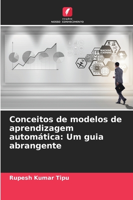 Conceitos de modelos de aprendizagem automtica: Um guia abrangente - Kumar Tipu, Rupesh