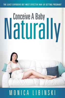 Conceive a Baby Naturally: The Least Expensive but Most Effective Way of Getting Pregnant - Libinski, Monica