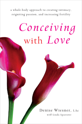 Conceiving with Love: A Whole-Body Approach to Creating Intimacy, Reigniting Passion, and Increasing Fertility - Wiesner, Denise, and Sparrowe, Linda