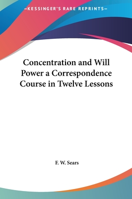 Concentration and Will Power a Correspondence Course in Twelve Lessons - Sears, F W