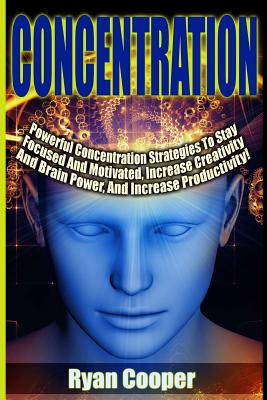 Concentration - Ryan Cooper: Powerful Concentration Strategies To Stay Focused And Motivated, Increase Creativity And Brain Power, And Increase Productivity! - Cooper, Ryan