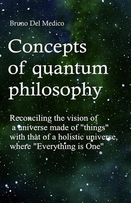 Concepts of quantum philosophy: Reconciling the vision of a universe made of "things" with that of a holistic universe, where "Everything is One". - del Medico, Bruno