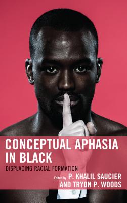 Conceptual Aphasia in Black: Displacing Racial Formation - Saucier, P Khalil (Editor), and Woods, Tryon P (Editor), and Douglass, Patrice (Contributions by)