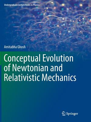 Conceptual Evolution of Newtonian and Relativistic Mechanics - Ghosh, Amitabha