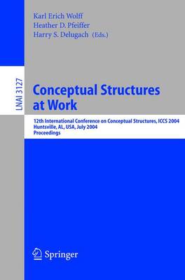 Conceptual Structures at Work: 12th International Conference on Conceptual Structures, Iccs 2004, Huntsville, Al, Usa, July 19-23, 2004, Proceedings - Wolff, Karl Erich (Editor), and Pfeiffer, Heather D (Editor), and Delugach, Harry S (Editor)