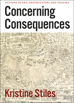 Concerning Consequences: Studies in Art, Destruction, and Trauma - Stiles, Kristine