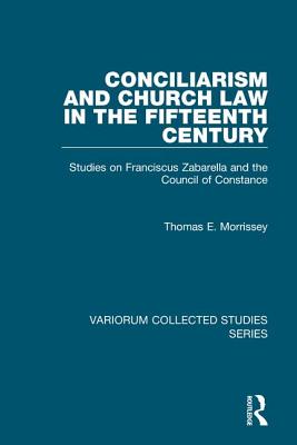 Conciliarism and Church Law in the Fifteenth Century: Studies on Franciscus Zabarella and the Council of Constance - Morrissey, Thomas E.