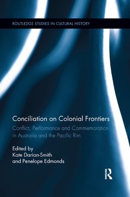 Conciliation on Colonial Frontiers: Conflict, Performance, and Commemoration in Australia and the Pacific Rim - Darian-Smith, Kate (Editor), and Edmonds, Penelope (Editor)