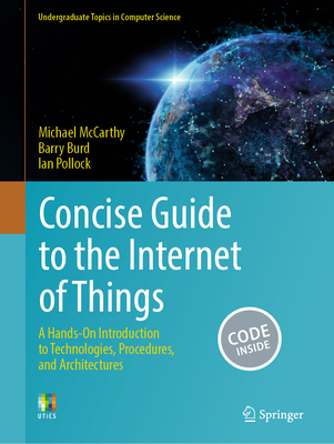 Concise Guide to the Internet of Things: A Hands-On Introduction to Technologies, Procedures, and Architectures - McCarthy, Michael, and Burd, Barry, and Pollock, Ian