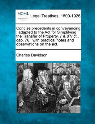 Concise Precedents in Conveyancing: Adapted to the ACT for Simplifying the Transfer of Property, 7 & 8 Vict., Cap. 76: With Practical Notes and Observations on the ACT. - Davidson, Charles