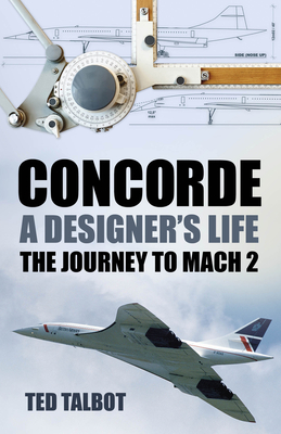 Concorde, A Designer's Life: The Journey to Mach 2 - Talbot, Ted