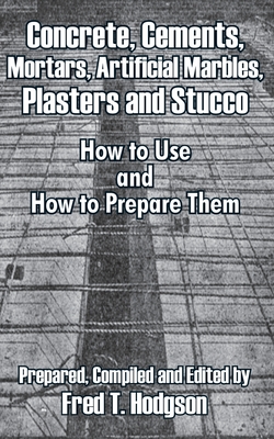 Concrete, Cements, Mortars, Artificial Marbles, Plasters and Stucco: How to Use and How to Prepare Them - Hodgson, Fred T (Editor)