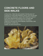 Concrete Floors and Side-Walks; A Practical Treatise Explaining the Molding of Concrete Floor and Sidewalk Units, with Plain and Ornamental Surfaces, Also the Construction of Plain and Reinforced Monolithic Floors and Sidewalks with Illustrations of the E