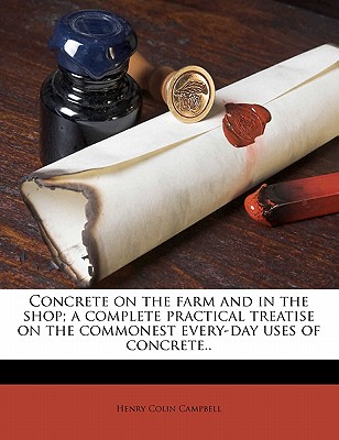 Concrete on the Farm and in the Shop; A Complete Practical Treatise on the Commonest Every-Day Uses of Concrete.. - Campbell, Henry Colin