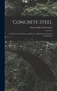 Concrete Steel: A Treatise on the Theory and Practice of Reinforced Concrete Construction