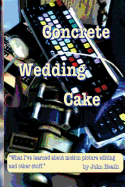 Concrete Wedding Cake: What I Have Learned about Motion Picture Editing and Other Stuff