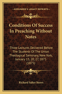 Conditions of Success in Preaching Without Notes. Three Lectures Delivered Before the Students of the Union Theological Seminary, New York, Januray 13, 20, 27: 1875; With an Appendix