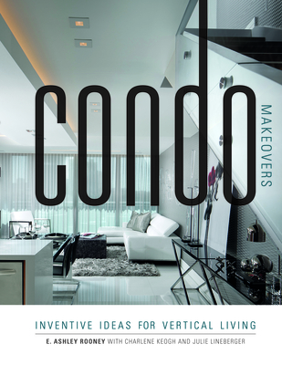 Condo Makeovers: Inventive Ideas for Vertical Living - Rooney, Ashley, and Keogh, Charlene, and Lineberger, Julie