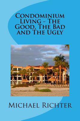 Condominium Living - The Good, The Bad and The Ugly: Including Homeowners Associations - Richter, Michael