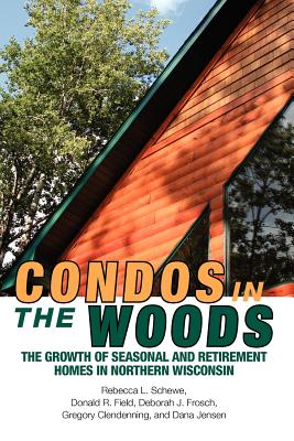 Condos in the Woods: The Growth of Seasonal and Retirement Homes in Northern Wisconsin - Schewe, Rebecca L, and Field, Donald R, and Frosch, Deborah J