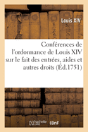 Conf?rences de l'Ordonnance de Louis XIV Sur Le Fait Des Entr?es, Aides Et Autres Droits: Pour Le Ressort de la Cour Des Aides de Paris, Avec Celles Des Rois Pr?d?cesseurs de Sa Majest?