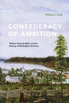 Confederacy of Ambition: William Winlock Miller and the Making of Washington Territory - Lang, William L