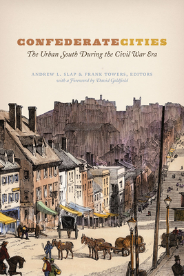 Confederate Cities: The Urban South During the Civil War Era - Slap, Andrew L (Editor), and Towers, Frank (Editor), and Goldfield, David (Foreword by)