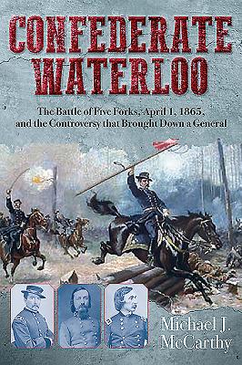 Confederate Waterloo: The Battle of Five Forks, April 1, 1865, and the Controversy That Brought Down a General - McCarthy, Michael