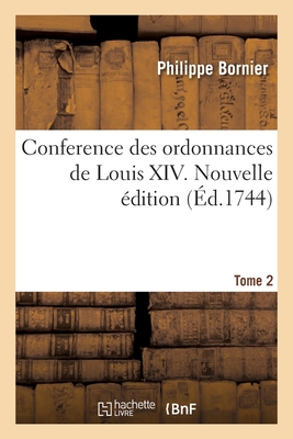 Conference Des Ordonnances de Louis XIV. Tome 2. Nouvelle ?dition: Avec Les Anciennes Ordonnances Du Royaume, Le Droit Ecrit Et Les Arrests - Bornier, Philippe, and Louis XIV, and Louis XV