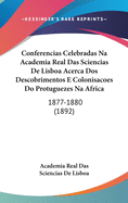 Conferencias Celebradas Na Academia Real Das Sciencias de Lisboa Acerca DOS Descobrimentos E Colonisacoes Do Protuguezes Na Africa: 1877-1880 (1892)