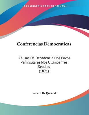 Conferencias Democraticas: Causas Da Decadencia Dos Povos Peninsulares Nos Ultimos Tres Seculos (1871) - Quental, Antero De