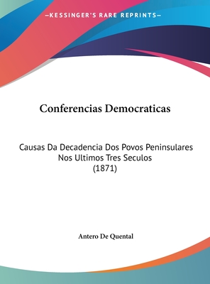 Conferencias Democraticas: Causas Da Decadencia DOS Povos Peninsulares Nos Ultimos Tres Seculos (1871) - Quental, Antero De