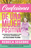 Confesiones de Una Mujer Positiva Por Rebeca Segebre: Los Secretos Para Sanar Tu Vida del Dolor y Experimentar La Felicidad Plena