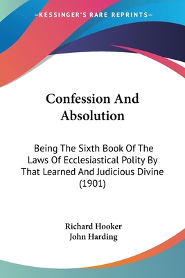 Confession And Absolution: Being The Sixth Book Of The Laws Of Ecclesiastical Polity By That Learned And Judicious Divine (1901) - Hooker, Richard, and Harding, John (Editor)