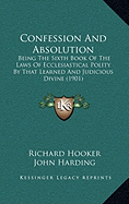 Confession And Absolution: Being The Sixth Book Of The Laws Of Ecclesiastical Polity By That Learned And Judicious Divine (1901) - Hooker, Richard, and Harding, John (Editor)