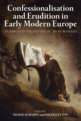 Confessionalisation and Erudition in Early Modern Europe: An Episode in the History of the Humanities - Hardy, Nicholas (Editor), and Levitin, Dmitri (Editor)