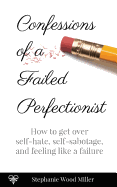 Confessions of a Failed Perfectionist: How to Get Over Self-Hate, Self-Sabotage and Feeling Like a Failure
