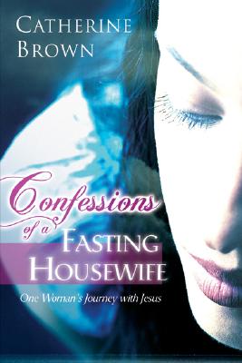 Confessions of a Fasting Housewife: One Woman's Journey with Jesus - Brown, Catherine