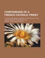Confessions of a French Catholic Priest: To Which Are Added Warnings to the People of the United States by the Same Author