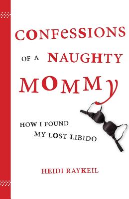 Confessions of a Naughty Mommy: How I Found My Lost Libido - Raykeil, Heidi