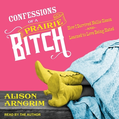 Confessions of a Prairie Bitch: How I Survived Nellie Oleson and Learned to Love Being Hated - Arngrim, Alison (Read by)