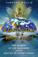 Confessions of a Rebel Angel: The Wisdom of the Watchers and the Destiny of Planet Earth