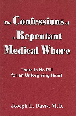 Confessions of a Repentant Medical Whore: There Is No Pill for an Unforgiving Heart - Davis, Joseph E