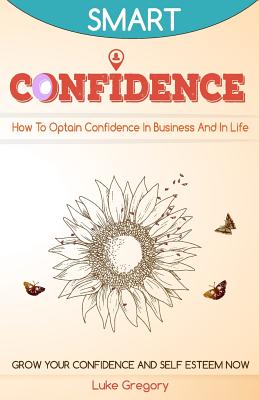 Confidence: How To Optain Confidence In Business And In Life. Grow Your Confidence and Self Esteem Now. - Gregory, Luke