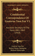 Confidential Correspondence of Gustavus Vasa Fox V1: Assistant Secretary of the Navy, 1861-1865 (1918)